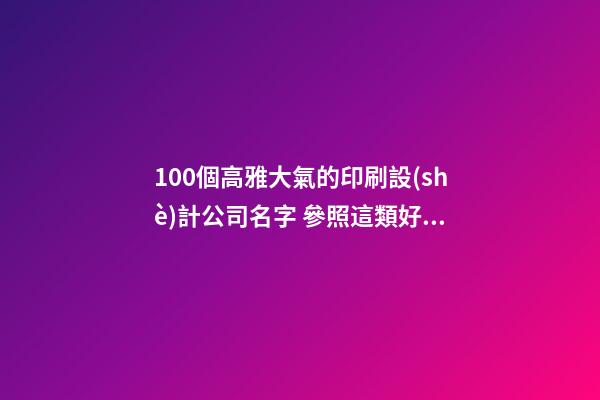 100個高雅大氣的印刷設(shè)計公司名字 參照這類好名適宜-第1張-公司起名-玄機派
